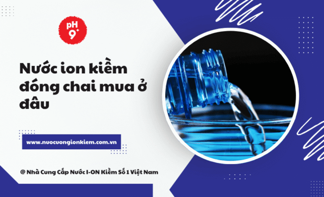 Nước ion kiềm đóng chai mua ở đâu? Top 4 địa điểm uy tín