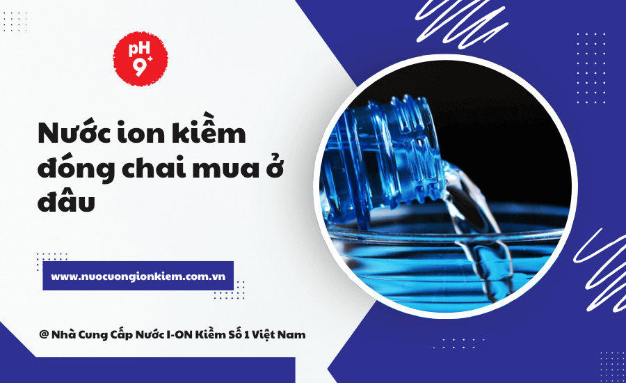 Nước ion kiềm đóng chai mua ở đâu? Top 4 địa điểm uy tín
