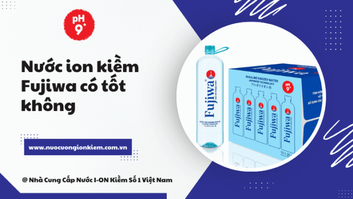 Nước ion kiềm Fujiwa có tốt không? Trải nghiệm thực tế và đánh giá