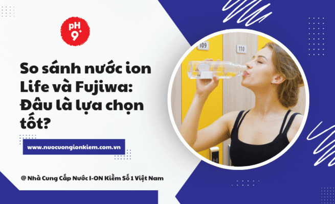 So sánh nước ion Life và Fujiwa: Đâu là lựa chọn tốt